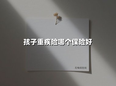 2025年儿童重疾险攻略：5款顶流产品+避坑指南，教你选对高性价比重疾险
