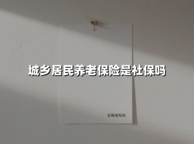 城乡居民养老保险属于社保吗？一文详解四大认知误区