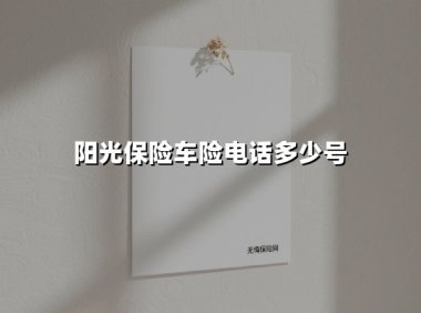 阳光保险车险服务热线全解析：快速报险与咨询指南