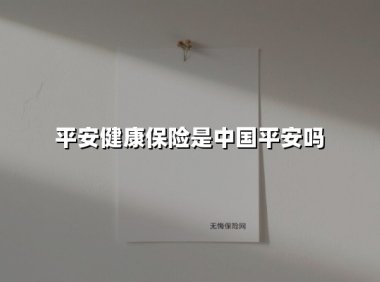 平安健康保险是中国平安吗？深度解析背后的健康保障体系
