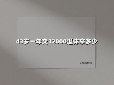 43岁开始每年交12000元养老保险,退休能领多少钱?2025年深度测算