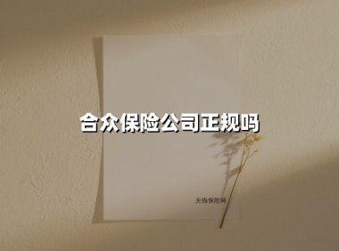 合众保险公司正规吗?三组核心数据为你解密企业真相