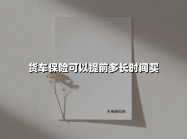 货车保险提前续保全攻略：老司机必看的投保黄金期