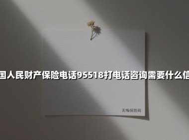 一文读懂:拨打人保财险95518前需准备的8类关键信息(附最新流程解读)