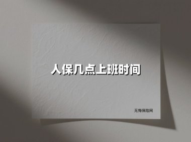 人保几点上班时间(2025最新权威解答)