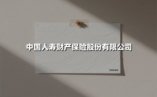 中国人寿财产保险股份有限公司(2025最新权威解答)