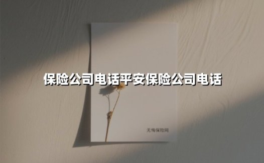 保险公司电话平安保险公司电话(2025最新权威解答)
