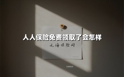 人人保险免费领取了会怎样(2025最新权威解答)