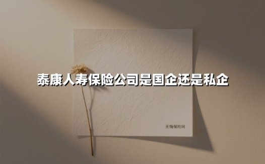 泰康人寿保险公司是国企还是私企(2025最新权威解答)