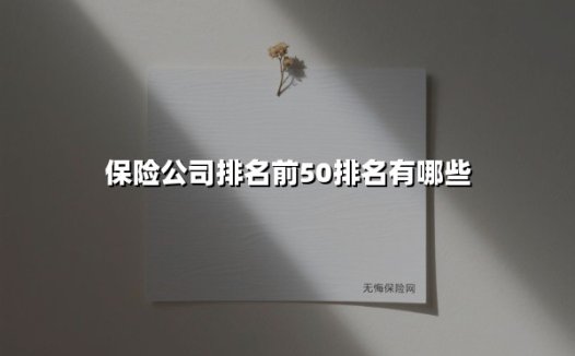 保险公司排名前50排名有哪些(2025最新权威解答)
