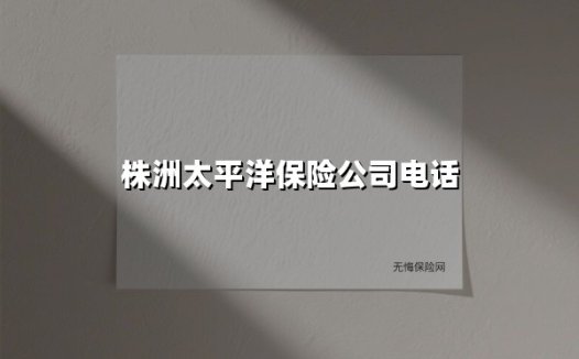 株洲太平洋保险公司电话(2025最新权威解答)