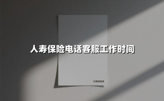 人寿保险电话客服工作时间(2025最新权威解答)