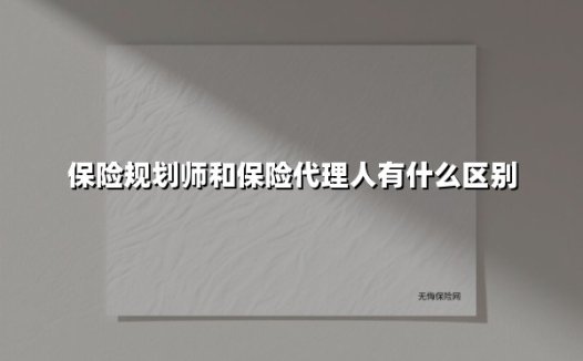 保险规划师和保险代理人有什么区别（2025最新权威解答）