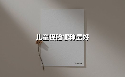 儿童保险哪种最好(2025最新权威解答)