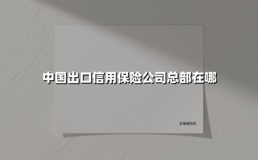中国出口信用保险公司总部在哪(2025最新权威解答)