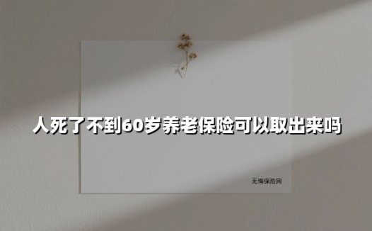 人死了不到60岁养老保险可以取出来吗(2025最新权威解答)