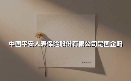 中国平安人寿保险股份有限公司是国企吗(2025最新权威解答)