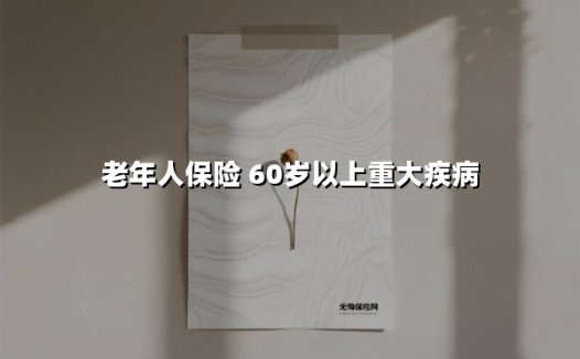 老年人保险 60岁以上重大疾病(2025最新)