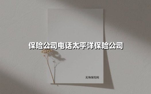 保险公司电话太平洋保险公司(2025最新)