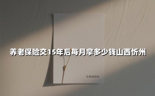 养老保险交15年后每月拿多少钱山西忻州(2025最新)