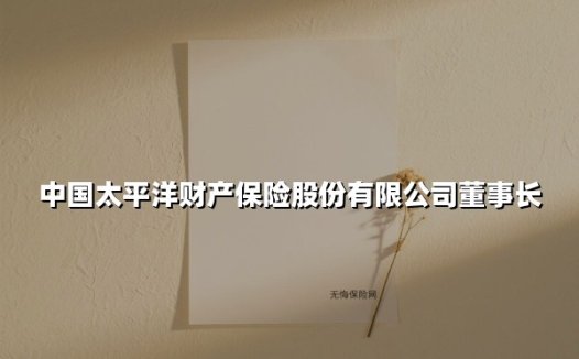 中国太平洋财产保险股份有限公司董事长(2025最新)