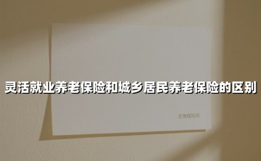 灵活就业养老保险和城乡居民养老保险的区别(2025最新)