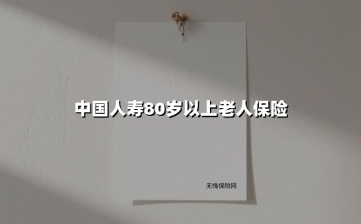 中国人寿80岁以上老人保险(2025最新)
