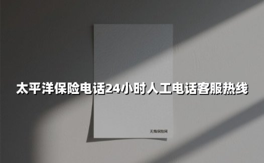 太平洋保险电话24小时人工电话客服热线(2025最新)