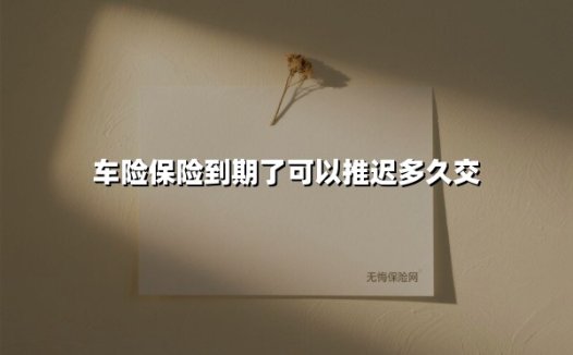 车险保险到期了可以推迟多久交(2025最新)