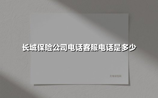 长城保险公司电话客服电话是多少(2025最新)