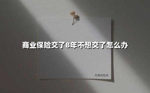 商业保险交了8年不想交了怎么办(2025最新)