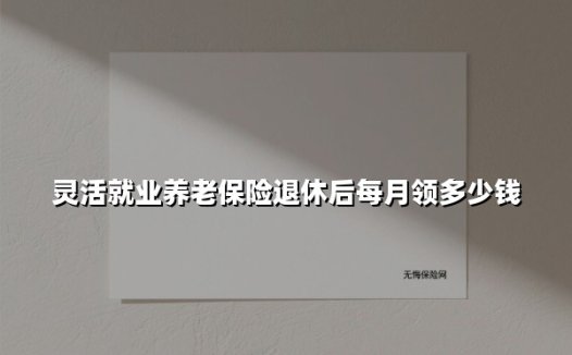 灵活就业养老保险退休后每月领多少钱(2025最新)