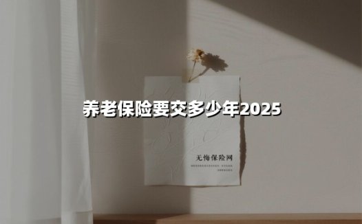 养老保险要交多少年2025(2025最新)