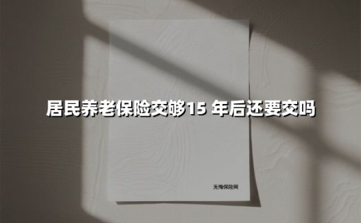 居民养老保险交够15年后还要交吗(2025最新)