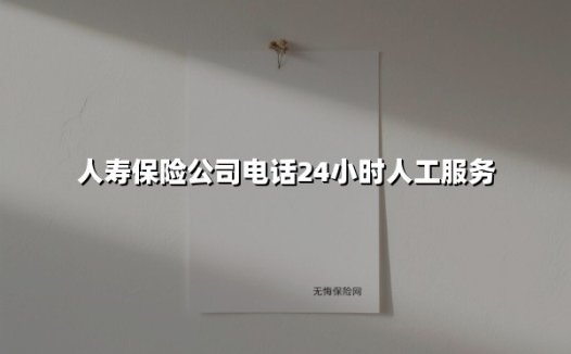 人寿保险公司电话24小时人工服务(2025最新)