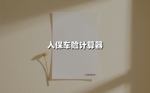 人保车险计算器到底准不准?资深保险顾问教你精准测算保费