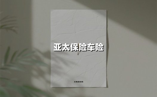 亚太车险究竟靠不靠谱？这份2025年最新深度测评给你答案
