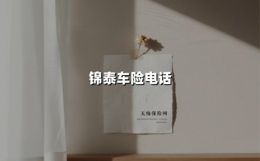 2025年锦泰车险电话全指南：一键直达投保、报案与救援