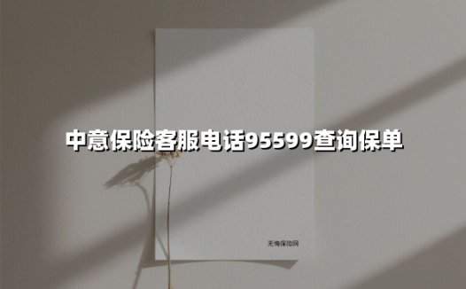 3步学会用中意保险客服电话95599查保单:您必备的权益管理指南