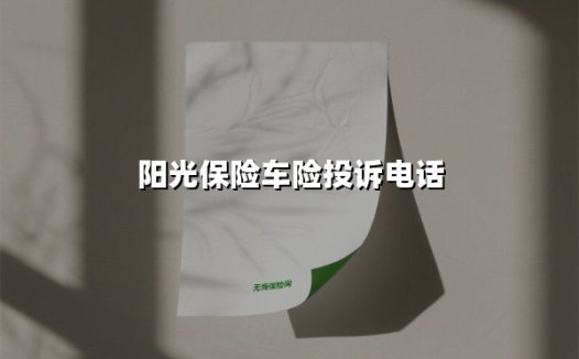 阳光保险车险投诉电话使用指南：如何快速高效解决服务诉求？