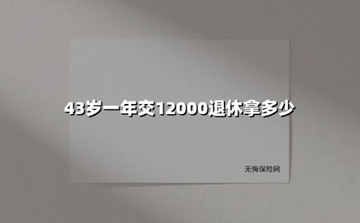 43岁开始每年交12000元养老保险，退休能领多少钱？2025年深度测算