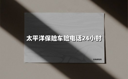 太平洋保险车险电话24小时:全方位守护您的行车安全