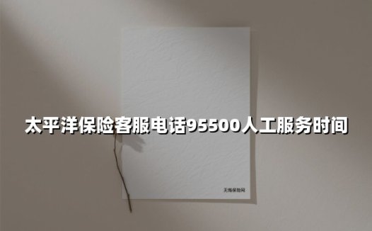 太平洋保险客服电话95500全解析：24小时守护你的「保险安全感」