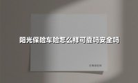 阳光保险车险可靠吗？安全吗？2025年深度测评告诉你答案！