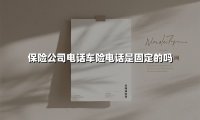 车险电话是否固定？揭秘投保服务背后的沟通密码