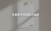 环球旅行者的安心守护——2025版平安尊享全球旅游保险全新解读