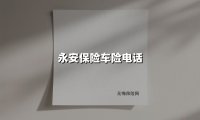 永安车险电话服务全解析：24小时护航您的出行安全