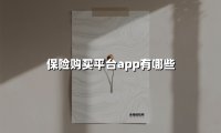 2025年十大保险购买平台App实测：这样选省心又避坑！