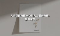 东木头市居民必存！人寿保险24小时电话服务全指南（2025最新版）