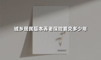2025年城乡居民养老保险缴费指南：交满多少年才能领养老金？